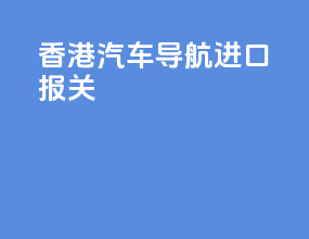 香港汽车导航进口报关
