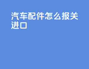 汽车配件怎么报关进口