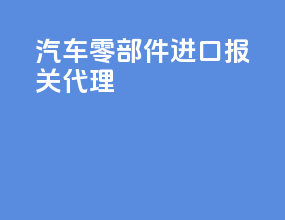 汽车零部件进口报关代理