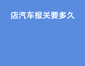 4s店汽车报关要多久