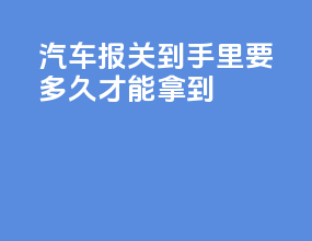 汽车报关到手里要多久才能拿到