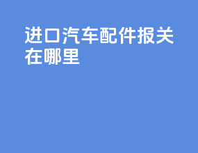 进口汽车配件报关在哪里