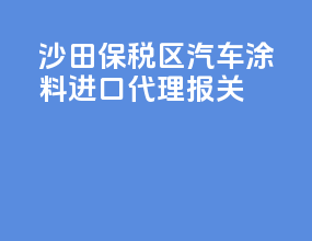 沙田保税区汽车涂料进口代理报关