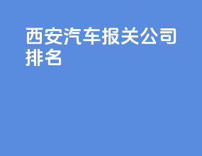 西安汽车报关公司排名