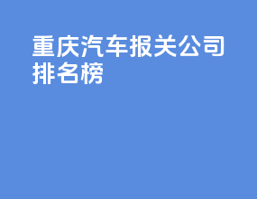 重庆汽车报关公司排名榜