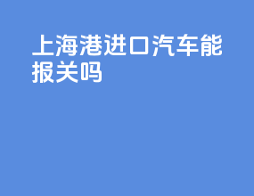 上海港进口汽车能报关吗