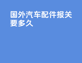 国外汽车配件报关要多久