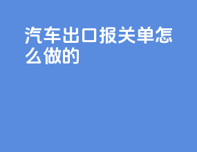 汽车出口报关单怎么做的