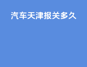 汽车天津报关多久