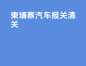 柬埔寨汽车报关清关
