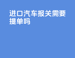 进口汽车报关需要提单吗