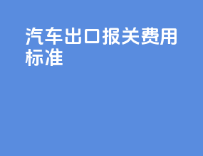 汽车出口报关费用标准