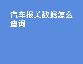 汽车报关数据怎么查询