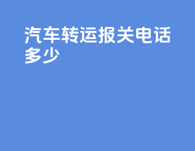 汽车转运报关电话多少