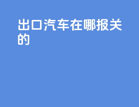 出口汽车在哪报关的