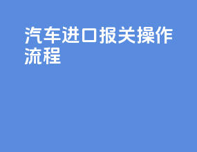 汽车进口报关操作流程