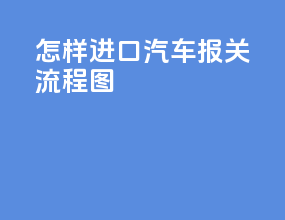 怎样进口汽车报关流程图