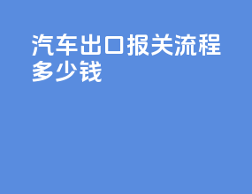汽车出口报关流程多少钱