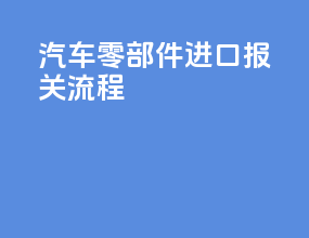 汽车零部件进口报关流程