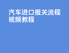汽车进口报关流程视频教程