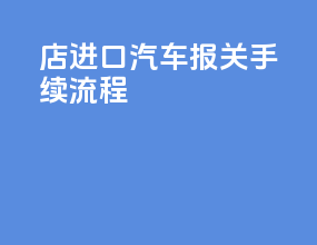 4s店进口汽车报关手续流程