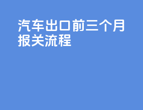 汽车出口前三个月报关流程