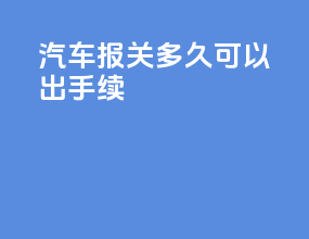 汽车报关多久可以出手续