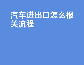 汽车进出口怎么报关流程