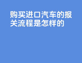 购买进口汽车的报关流程是怎样的