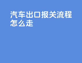 汽车出口报关流程怎么走