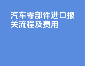 汽车零部件进口报关流程及费用