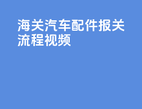 海关汽车配件报关流程视频