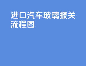 进口汽车玻璃报关流程图
