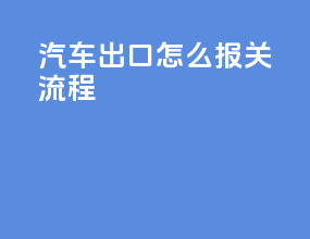 汽车出口怎么报关流程