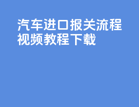汽车进口报关流程视频教程下载