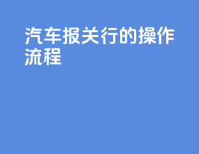 汽车报关行的操作流程