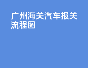 广州海关汽车报关流程图