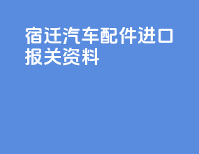 宿迁汽车配件进口报关资料
