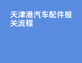 天津港汽车配件报关流程