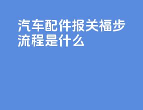 汽车配件报关福步流程是什么