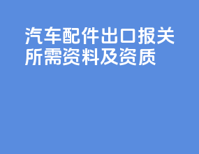 汽车配件出口报关所需资料及资质