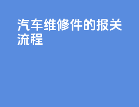 汽车维修件的报关流程