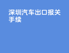 深圳汽车出口报关手续