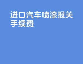 进口汽车喷漆报关手续费