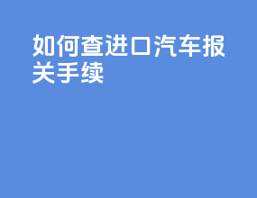 如何查进口汽车报关手续