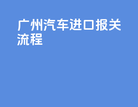 广州汽车进口报关流程