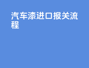 汽车漆进口报关流程