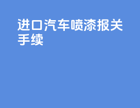 进口汽车喷漆报关手续