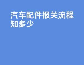 汽车配件报关流程知多少