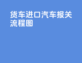 货车进口汽车报关流程图